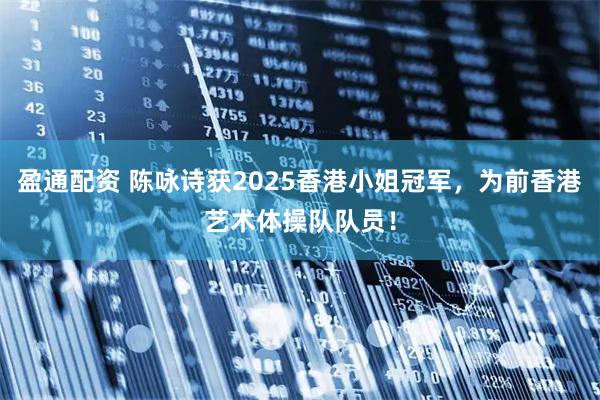 盈通配资 陈咏诗获2025香港小姐冠军，为前香港艺术体操队队员！