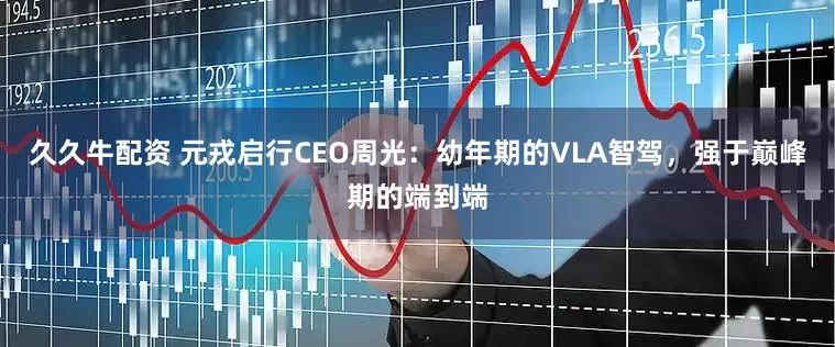 久久牛配资 元戎启行CEO周光：幼年期的VLA智驾，强于巅峰期的端到端
