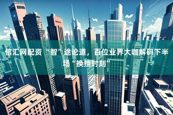 信汇网配资 “智”途论道，百位业界大咖解码下半场“换挡时刻”