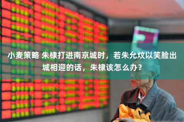小麦策略 朱棣打进南京城时，若朱允炆以笑脸出城相迎的话，朱棣该怎么办？
