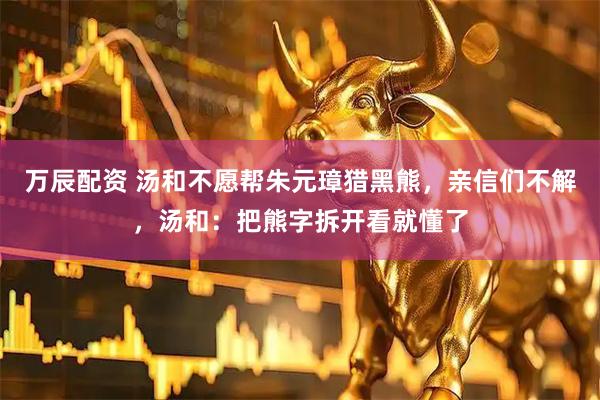 万辰配资 汤和不愿帮朱元璋猎黑熊，亲信们不解，汤和：把熊字拆开看就懂了