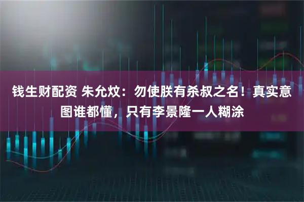钱生财配资 朱允炆：勿使朕有杀叔之名！真实意图谁都懂，只有李景隆一人糊涂