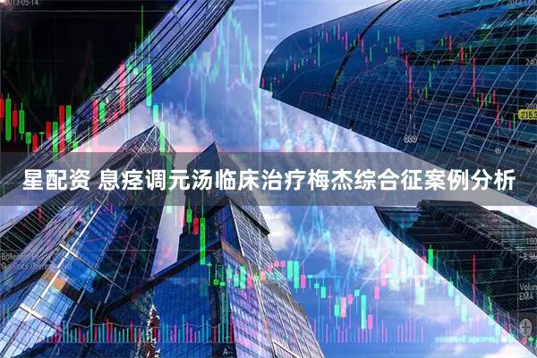 星配资 息痉调元汤临床治疗梅杰综合征案例分析