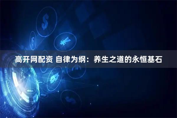 高开网配资 自律为纲：养生之道的永恒基石