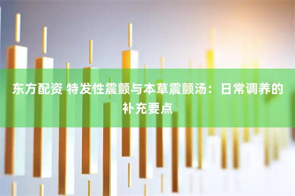东方配资 特发性震颤与本草震颤汤：日常调养的补充要点