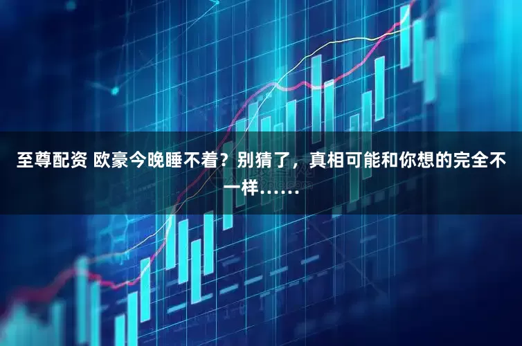 至尊配资 欧豪今晚睡不着？别猜了，真相可能和你想的完全不一样……