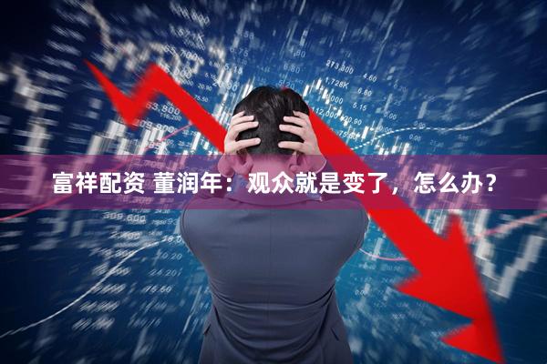 富祥配资 董润年：观众就是变了，怎么办？