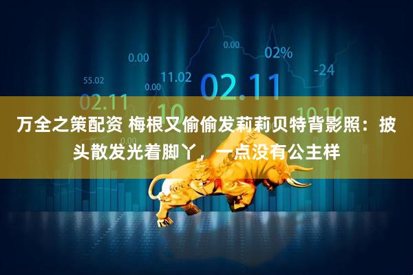 万全之策配资 梅根又偷偷发莉莉贝特背影照：披头散发光着脚丫，一点没有公主样
