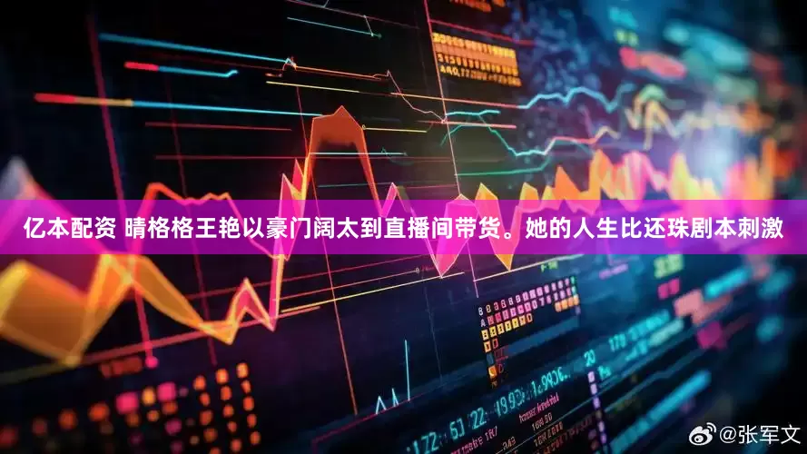 亿本配资 晴格格王艳以豪门阔太到直播间带货。她的人生比还珠剧本刺激