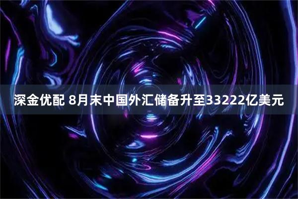 深金优配 8月末中国外汇储备升至33222亿美元