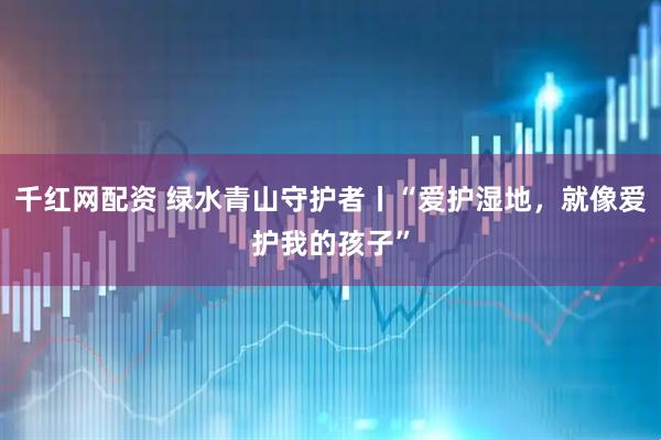 千红网配资 绿水青山守护者丨“爱护湿地，就像爱护我的孩子”