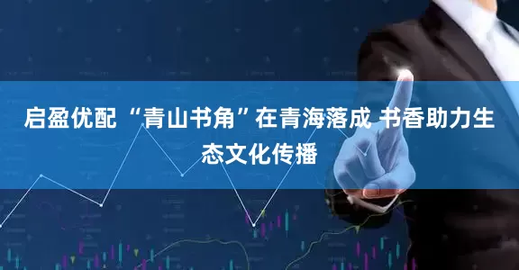 启盈优配 “青山书角”在青海落成 书香助力生态文化传播