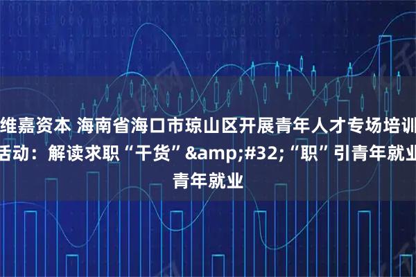 维嘉资本 海南省海口市琼山区开展青年人才专场培训活动：解读求职“干货”&#32;“职”引青年就业