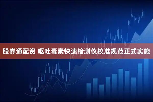 股券通配资 呕吐毒素快速检测仪校准规范正式实施