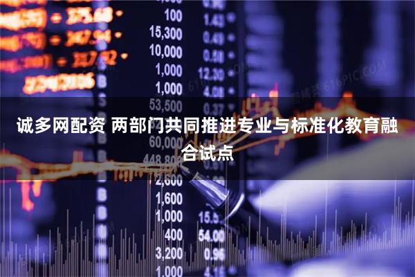诚多网配资 两部门共同推进专业与标准化教育融合试点