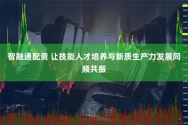智融通配资 让技能人才培养与新质生产力发展同频共振
