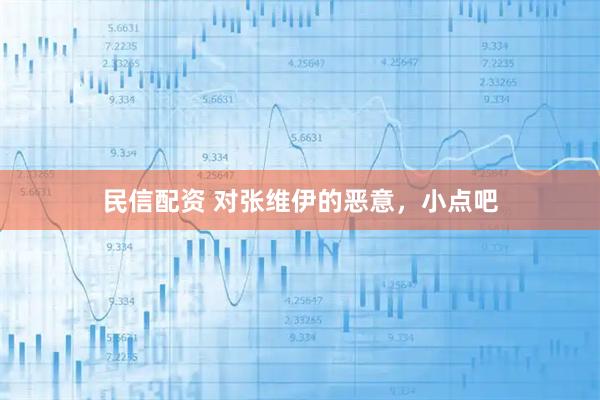 民信配资 对张维伊的恶意，小点吧