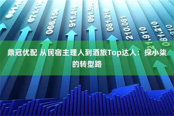 鼎冠优配 从民宿主理人到酒旅Top达人：探小柒的转型路