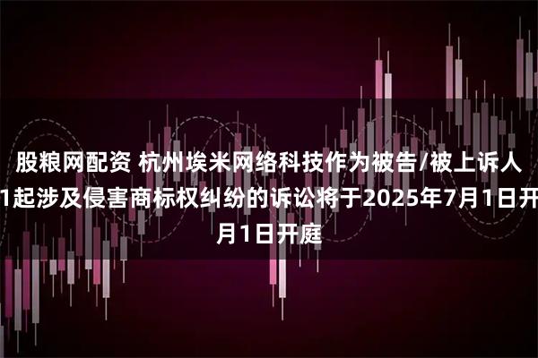 股粮网配资 杭州埃米网络科技作为被告/被上诉人的1起涉及侵害商标权纠纷的诉讼将于2025年7月1日开庭