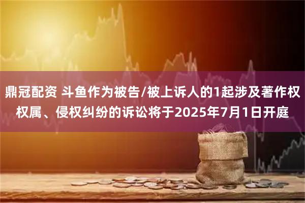 鼎冠配资 斗鱼作为被告/被上诉人的1起涉及著作权权属、侵权纠纷的诉讼将于2025年7月1日开庭