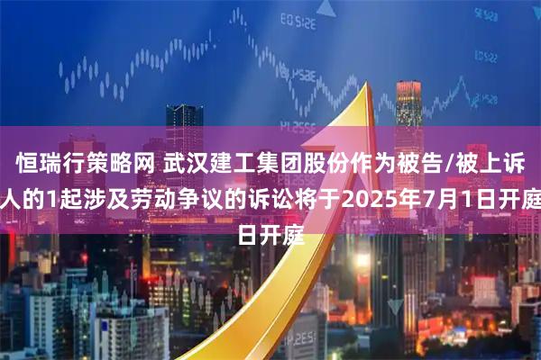 恒瑞行策略网 武汉建工集团股份作为被告/被上诉人的1起涉及劳动争议的诉讼将于2025年7月1日开庭