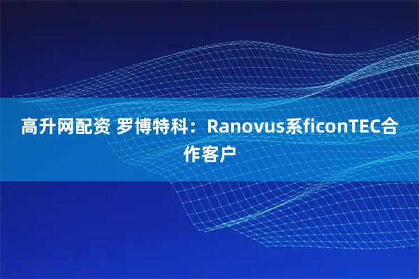 高升网配资 罗博特科：Ranovus系ficonTEC合作客户