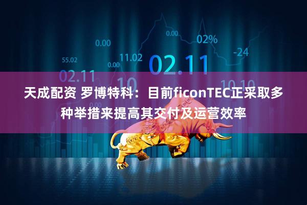 天成配资 罗博特科：目前ficonTEC正采取多种举措来提高其交付及运营效率