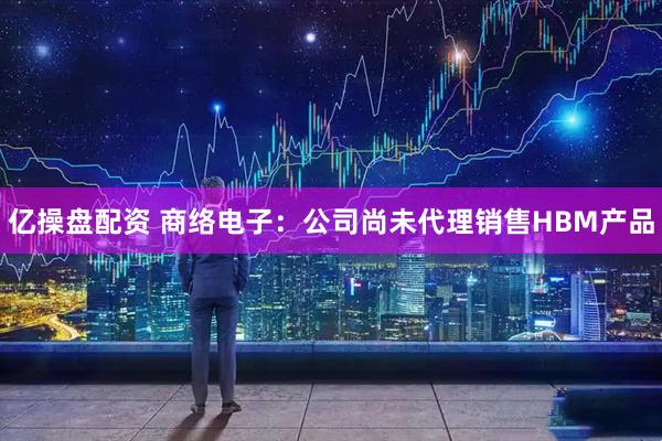 亿操盘配资 商络电子：公司尚未代理销售HBM产品