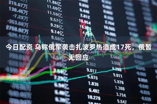 今日配资 乌称俄军袭击扎波罗热造成17死，俄暂无回应