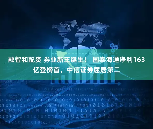 融智和配资 券业新王诞生！ 国泰海通净利163亿登榜首，中信证券屈居第二