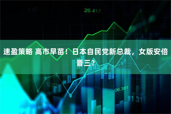 速盈策略 高市早苗!日本自民党新总裁,女版安倍晋三?