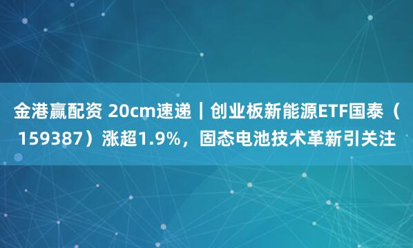 金港赢配资 20cm速递｜创业板新能源ETF国泰（159387）涨超1.9%，固态电池技术革新引关注