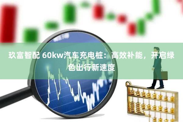 玖富智配 60kw汽车充电桩：高效补能，开启绿色出行新速度