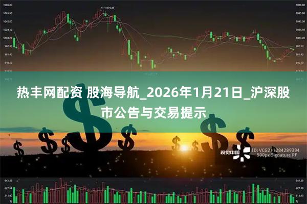 热丰网配资 股海导航_2026年1月21日_沪深股市公告与交易提示
