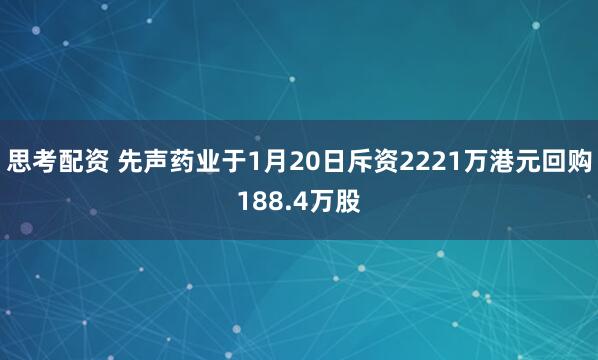 思考配资 先声药业于1月20日斥资2221万港元回购188.4万股