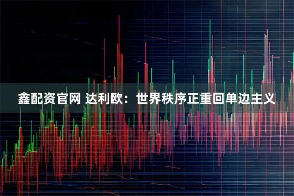 鑫配资官网 达利欧：世界秩序正重回单边主义