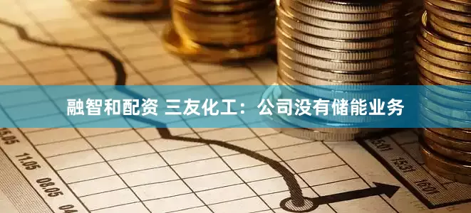 融智和配资 三友化工：公司没有储能业务