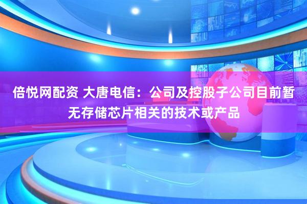 倍悦网配资 大唐电信：公司及控股子公司目前暂无存储芯片相关的技术或产品