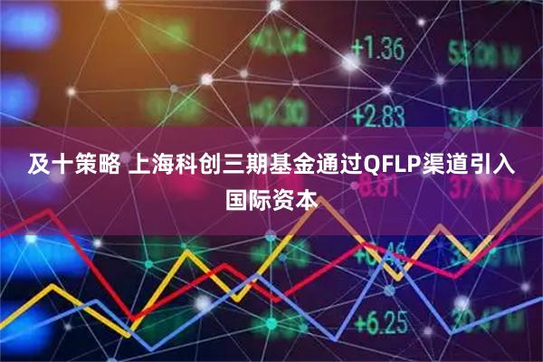 及十策略 上海科创三期基金通过QFLP渠道引入国际资本
