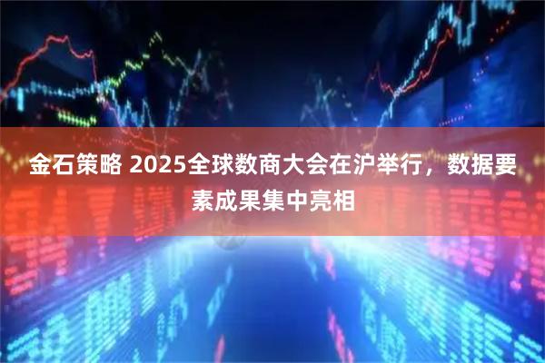金石策略 2025全球数商大会在沪举行,数据要素成果集中亮相