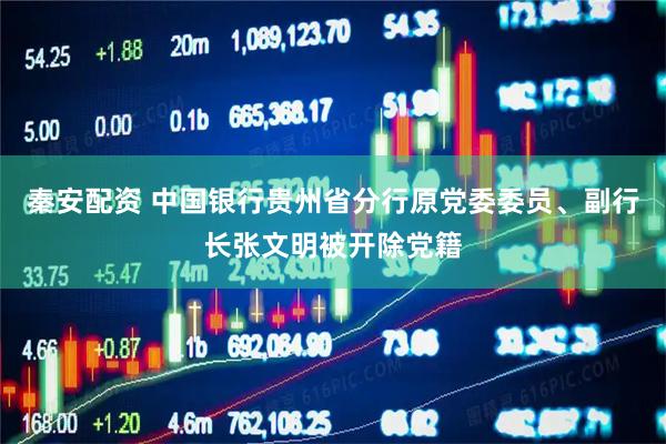 秦安配资 中国银行贵州省分行原党委委员、副行长张文明被开除党籍