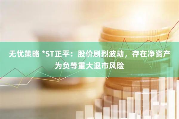 无忧策略 *ST正平：股价剧烈波动，存在净资产为负等重大退市风险
