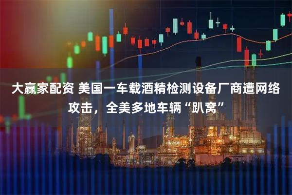 大赢家配资 美国一车载酒精检测设备厂商遭网络攻击,全美多地车辆“趴窝”