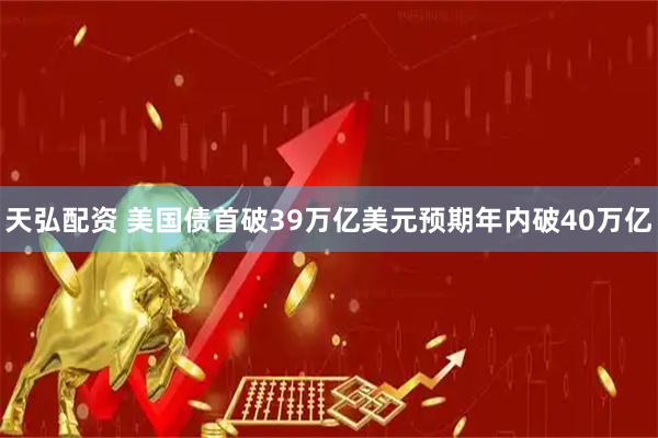 天弘配资 美国债首破39万亿美元预期年内破40万亿