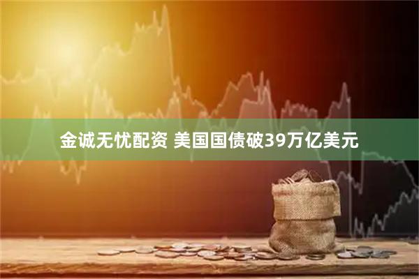 金诚无忧配资 美国国债破39万亿美元